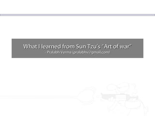 What I learned from Sun Tzu’s “Art of war” - Pralabh Verma (pralabhv@gmail.com) 