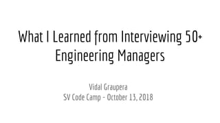 What I Learned from Interviewing 50+
Engineering Managers
Vidal Graupera
SV Code Camp - October 13, 2018
 