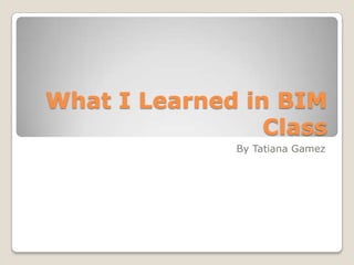 What I Learned in BIM
                 Class
              By Tatiana Gamez
 