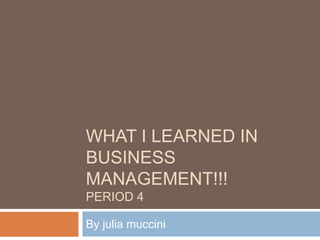 WHAT I LEARNED IN
BUSINESS
MANAGEMENT!!!
PERIOD 4
By julia muccini
 
