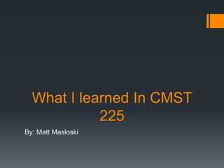 What I learned In CMST
            225
By: Matt Masloski
 