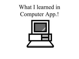 What I learned in Computer App.! 