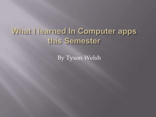 What I learned In Computer apps this Semester  By Tyson Welsh 