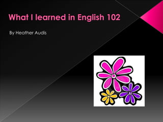 What I learned in English 102 By Heather Audis 