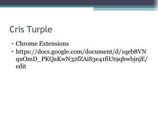 Cris Turple
• Chrome Extensions
• https://docs.google.com/document/d/1qeb8VN
quOmD_PKQaKwN32fZAiS3e41fiUt9qhwbjnjE/
edit
 