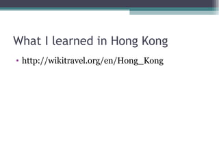 What I learned in Hong Kong
• http://wikitravel.org/en/Hong_Kong
 