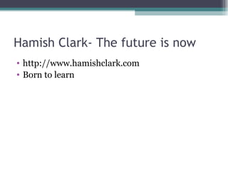 Hamish Clark- The future is now
• http://www.hamishclark.com
• Born to learn
 
