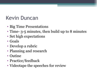 Kevin Duncan
• Big Time Presentations
• Time- 3-5 minutes, then build up to 8 minutes
• Set high expectations
• Goals
• Develop a rubric
• Planning and research
• Outine
• Practice/feedback
• Videotape the speeches for review
 