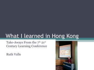 What I learned in Hong Kong
Take-Aways From the 7th
21st
Century Learning Conference
Ruth Valle
 