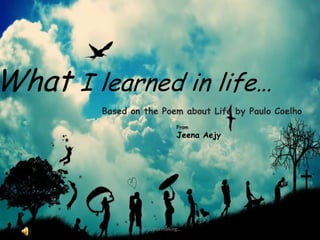 What I learned in life…
Based on the Poem about Life by Paulo Coelho
Life in the making...
From
Jeena Aejy
 
