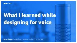 Barry Briggs | @quiffboy | @todo_london | 1st Nov 2017
What I learned while
designing for voice
Voice UI
 