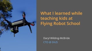 What I learned while
teaching kids at  
Flying Robot School
Daryl Wilding-McBride
CTO @ DiUS
 