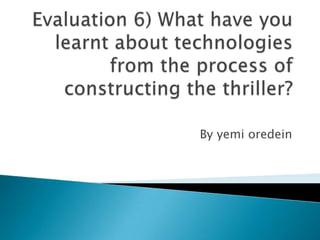 Evaluation 6) What have you learnt about technologies from the process of constructing the thriller?  By yemi oredein  