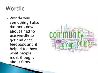 Worlde was something I also did not know about I had to use wordle to get audience feedback and it helped to show what people most thought about films.Wordle