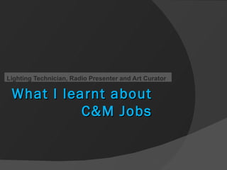 What I learnt about C&M Jobs Lighting Technician, Radio Presenter and Art Curator 