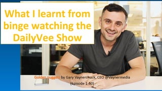 What I learnt from
binge watching the
DailyVee Show
 