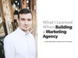 What I Learned
When Building
a Marketing
Agency
Marketing
— Lukáš Obdržálek, entrepreneur & marketer
Building
Agency
 