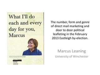 The number, form and genre
of direct mail marketing and
door to door political
leafleting in the February
2013 Eastleigh by-election.
Marcus Leaning
University of Winchester
 