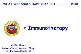 WHAT YOU SOULD HAVE READ BUT ………………… 2018
Immunotherapy
Attilio Boner
University of Verona, Italy
attilio.boner@univr.it
 