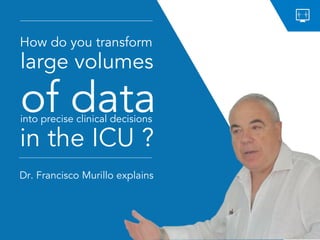 How do you transform
Dr. Francisco Murillo explains
of datainto precise clinical decisions
in the ICU ?
large volumes
 