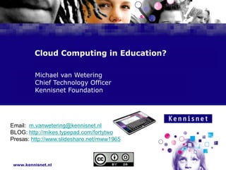 Cloud Computing in Education? 				Michael van Wetering 				Chief Technology Officer 			Kennisnet Foundation Email:  m.vanwetering@kennisnet.nl BLOG: http://mikes.typepad.com/fortytwo Presas: http://www.slideshare.net/mww1965 XX 