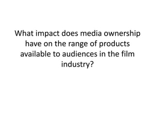 What impact does media ownership
have on the range of products
available to audiences in the film
industry?
 