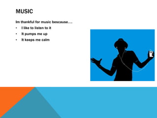 MUSIC
Im thankful for music bescause….
•

I like to listen to it

•

It pumps me up

•

It keeps me calm

 