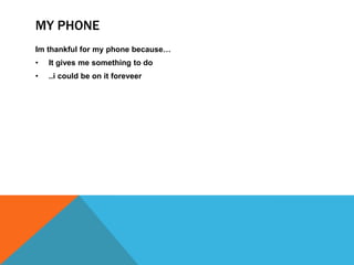 MY PHONE
Im thankful for my phone because…
•

It gives me something to do

•

..i could be on it foreveer

 