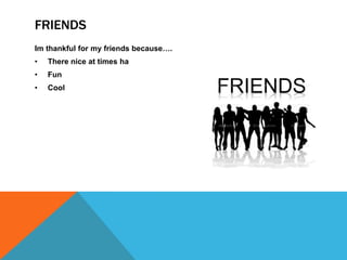 FRIENDS
Im thankful for my friends because….
•

There nice at times ha

•

Fun

•

Cool

 
