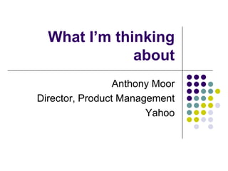 What I’m thinking
about
Anthony Moor
Director, Product Management
Yahoo

 
