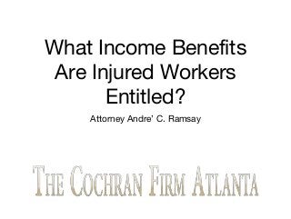 What Income Benefits
Are Injured Workers
Entitled?
Attorney Andre’ C. Ramsay
 