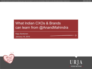 © Information contained in this document is the intellectual property of Urja Communications Pvt. Ltd. And may not be duplicated or Distributed in any form without express permission in writing from Urja.   www.urja.com




                                          What Indian CXOs & Brands
                                          can learn from @AnandMahindra
                                          Vijay Sankaran
                                           January 18, 2010
 