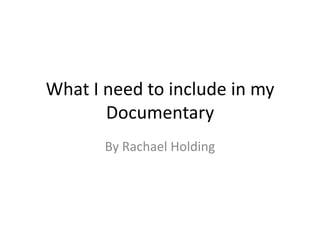 What I need to include in my
Documentary
By Rachael Holding

 