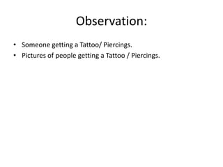 Observation:
• Someone getting a Tattoo/ Piercings.
• Pictures of people getting a Tattoo / Piercings.

 