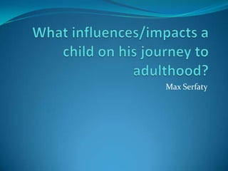 What influences/impacts a child on his journey to adulthood? Max Serfaty 
