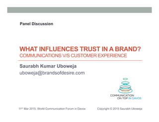 11th Mar 2015, World Communication Forum in Davos Copyright © 2015 Saurabh Uboweja
WHAT INFLUENCES TRUST IN A BRAND?
COMMUNICATIONS V/S CUSTOMER EXPERIENCE
Saurabh Kumar Uboweja
uboweja@brandsofdesire.com
Panel Discussion
 