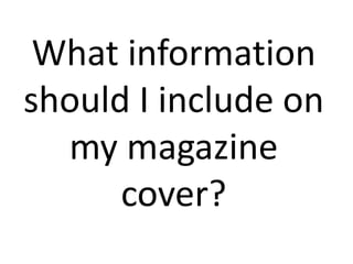 What information
should I include on
my magazine
cover?
 