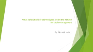What innovations or technologies are on the horizon
for cable management
By :Netrack India
 