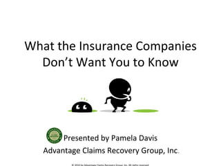 What the Insurance Companies Don’t Want You to Know Presented by Pamela Davis  Advantage Claims Recovery Group, Inc . © 2010 by Advantage Claims Recovery Group, Inc. All rights reserved  