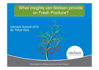 What insights can Nielsen provide
             on F h P d
                Fresh Produce? ?


Infocado Summit 2010
By Yahya Kanj




             What insights can Nielsen provide on Fresh Produce?
 