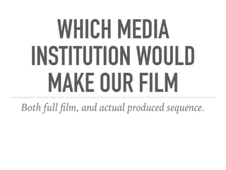 WHICH MEDIA
INSTITUTION WOULD
MAKE OUR FILM
Both full ﬁlm, and actual produced sequence.
 