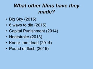 What other films have they
made?
• Big Sky (2015)
• 6 ways to die (2015)
• Capital Punishment (2014)
• Heatstroke (2013)
• Knock ‘em dead (2014)
• Pound of flesh (2015)
 