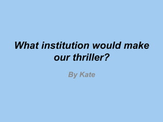 What institution would make
our thriller?
By Kate
 
