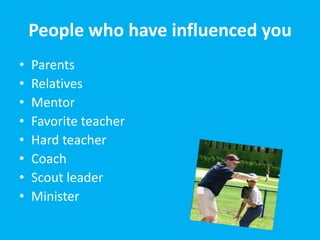 People who have influenced you
•   Parents
•   Relatives
•   Mentor
•   Favorite teacher
•   Hard teacher
•   Coach
•   Scout leader
•   Minister
 