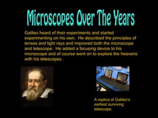 Galileo heard of their experiments and started experimenting on his own.  He described the principles of lenses and light rays and improved both the microscope and telescope.  He added a focusing device to his microscope and of course went on to explore the heavens with his telescopes  . A replica of Galileo’s earliest surviving telescope. 