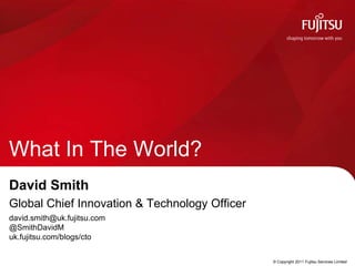 What In The World? David Smith Global Chief Innovation & Technology Officer david.smith@uk.fujitsu.com@SmithDavidMuk.fujitsu.com/blogs/cto 