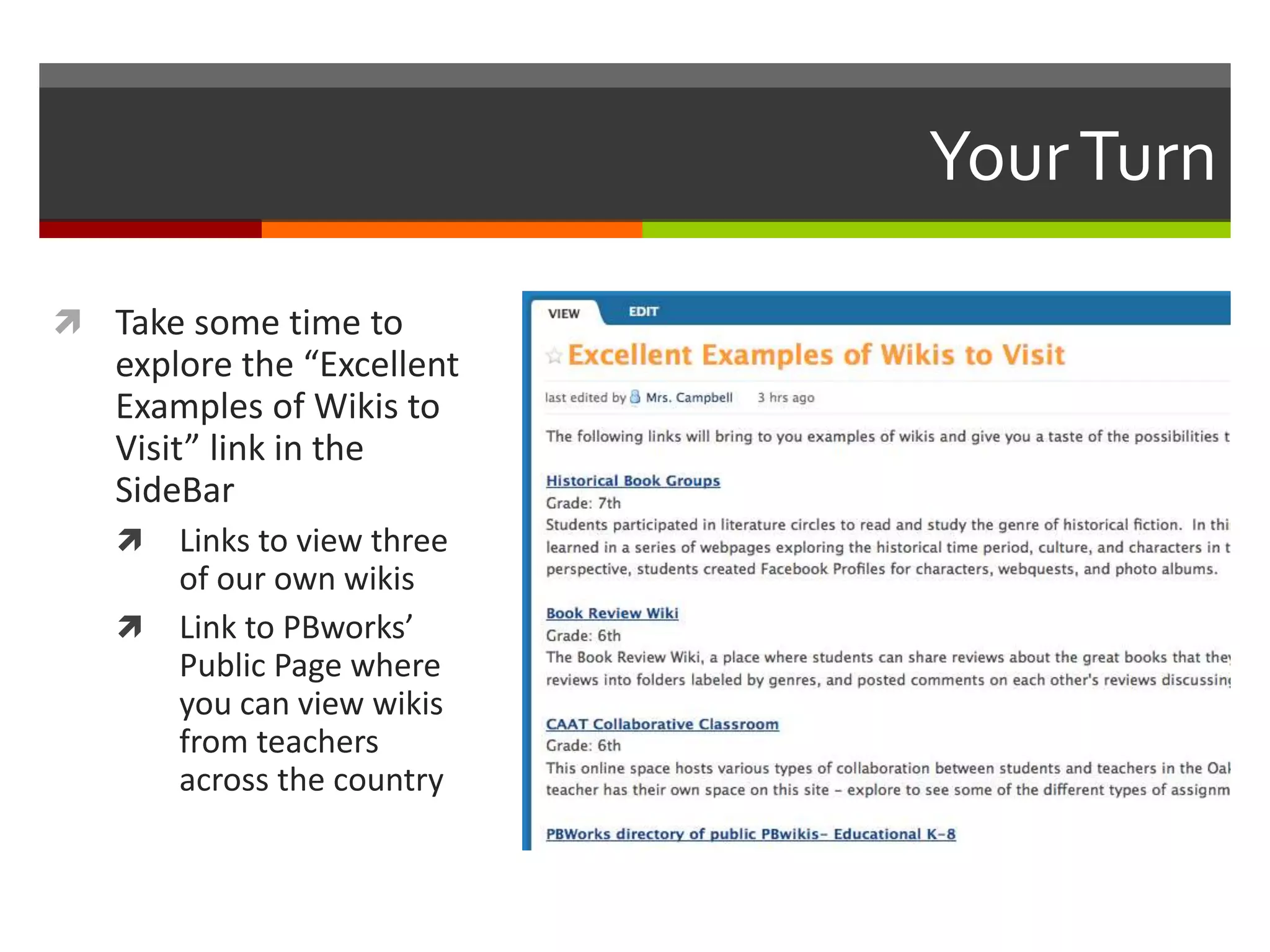 YourTurn
 Take some time to
explore the “Excellent
Examples of Wikis to
Visit” link in the
SideBar
 Links to view three
of our own wikis
 Link to PBworks’
Public Page where
you can view wikis
from teachers
across the country
 