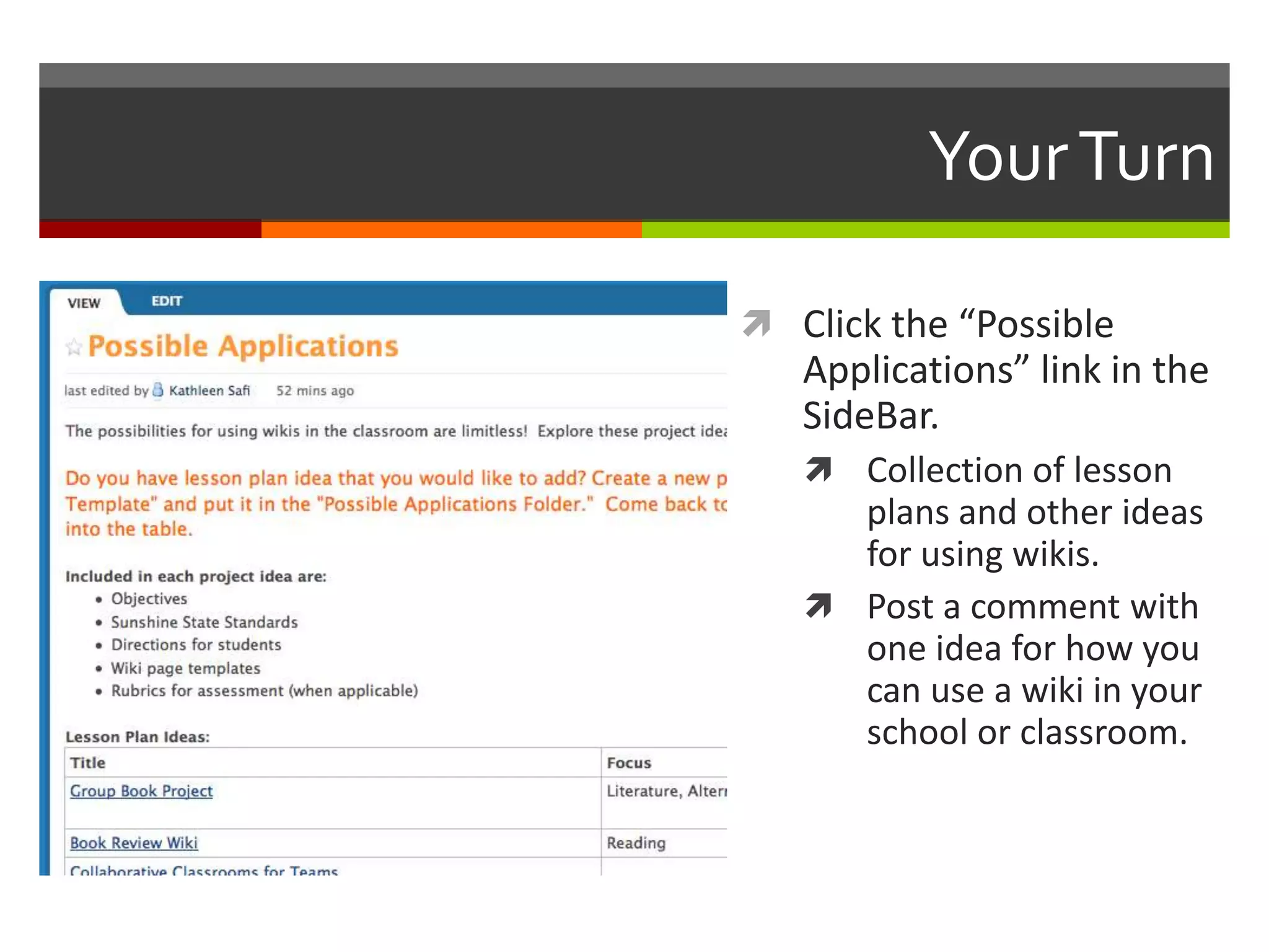 YourTurn
 Click the “Possible
Applications” link in the
SideBar.
 Collection of lesson
plans and other ideas
for using wikis.
 Post a comment with
one idea for how you
can use a wiki in your
school or classroom.
 