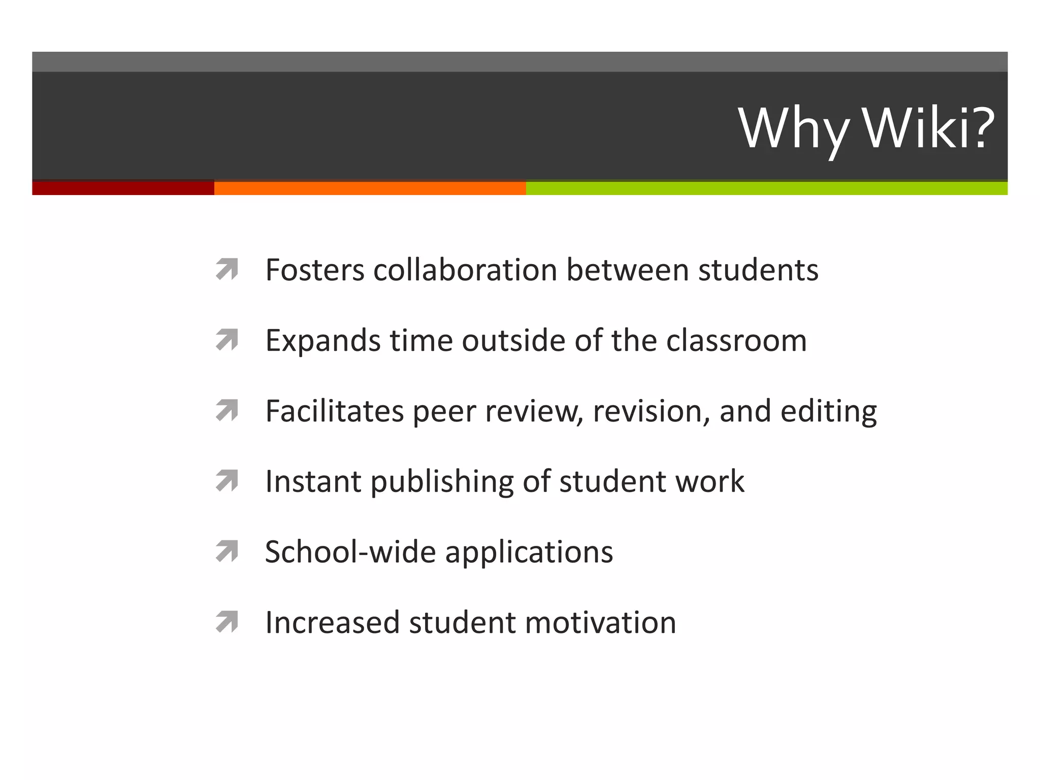 WhyWiki?
 Fosters collaboration between students
 Expands time outside of the classroom
 Facilitates peer review, revision, and editing
 Instant publishing of student work
 School-wide applications
 Increased student motivation
 