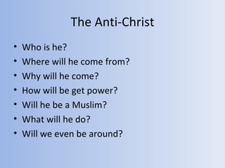The Anti-Christ
•   Who is he?
•   Where will he come from?
•   Why will he come?
•   How will be get power?
•   Will he be a Muslim?
•   What will he do?
•   Will we even be around?
 